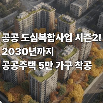 공공 도심복합사업 시즌2! 2030년까지 공공주택 5만 가구 착공