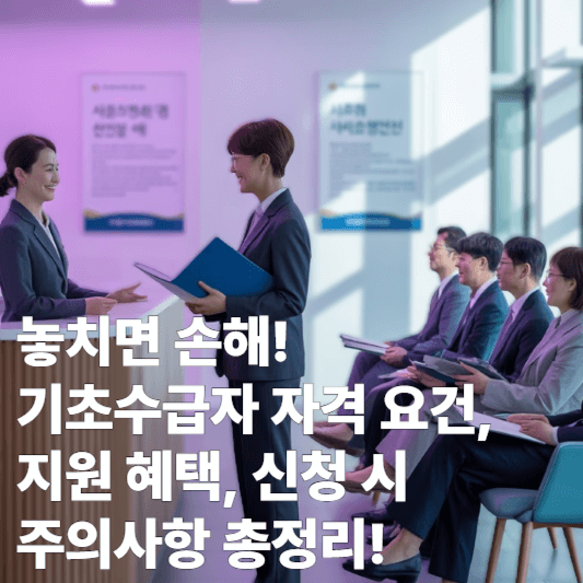 놓치면 손해! 기초수급자 자격 요건, 지원 혜택, 신청 시 주의사항 총정리!