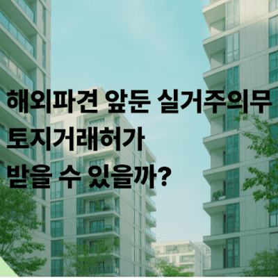 해외파견 앞둔 실거주의무, 토지거래허가 받을 수 있을까?